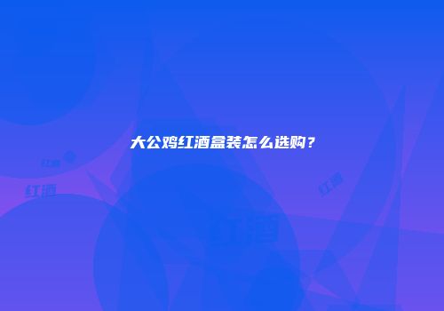 大公鸡红酒盒装怎么选购？