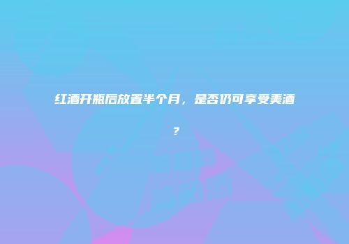 红酒开瓶后放置半个月，是否仍可享受美酒？