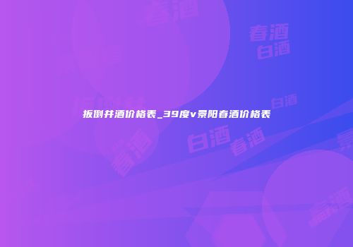 扳倒井酒价格表_39度v景阳春酒价格表