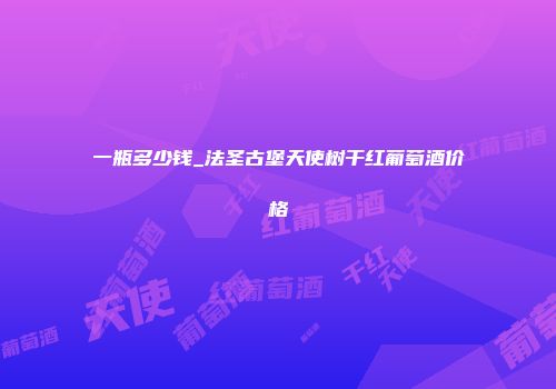 一瓶多少钱_法圣古堡天使树干红葡萄酒价格