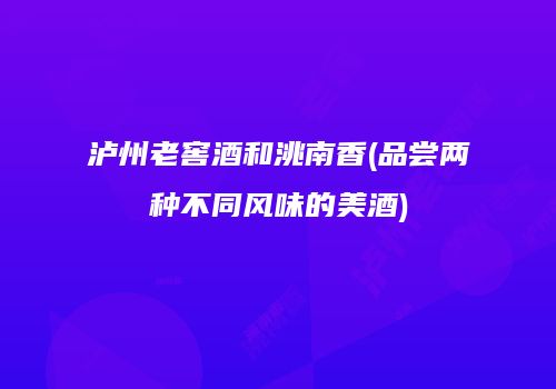 泸州老窖酒和洮南香(品尝两种不同风味的美酒)