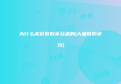 为什么高价收购茅台酒的(大量收购茅台)