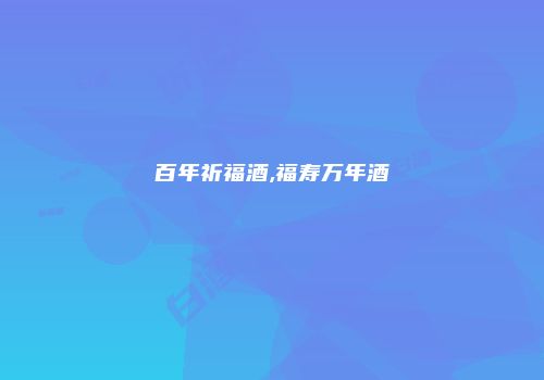 百年祈福酒,福寿万年酒