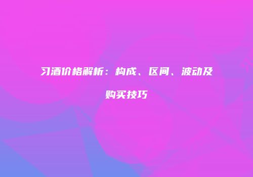 习酒价格解析：构成、区间、波动及购买技巧
