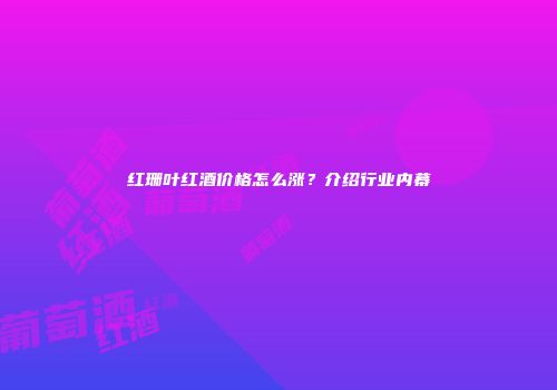 红珊叶红酒价格怎么涨？介绍行业内幕