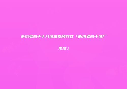 衡水老白干十八酒坊发酵方式「衡水老白干酒厂地址」