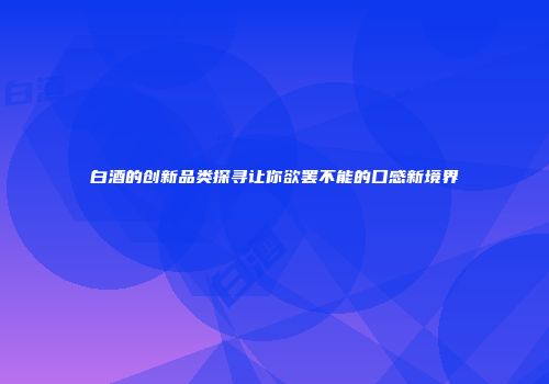 白酒的创新品类探寻让你欲罢不能的口感新境界