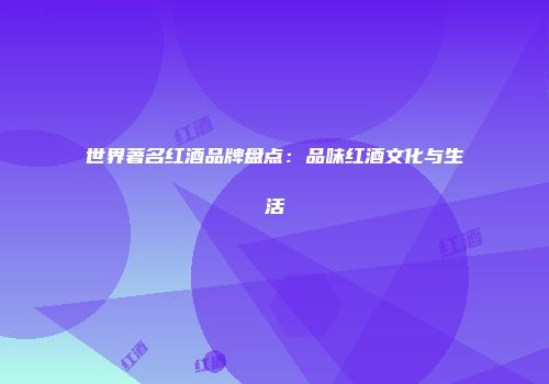 世界著名红酒品牌盘点：品味红酒文化与生活