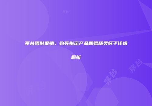 茅台限时促销：购买指定产品即赠精美杯子详情解析
