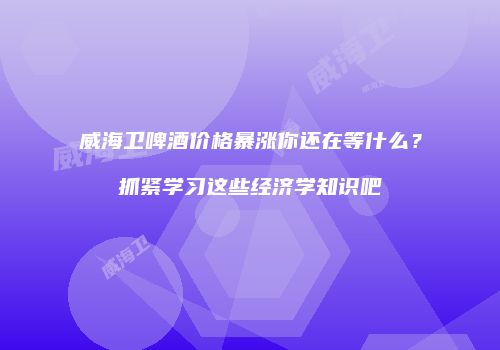 威海卫啤酒价格暴涨你还在等什么？抓紧学习这些经济学知识吧