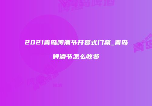2021青岛啤酒节开幕式门票_青岛啤酒节怎么收费