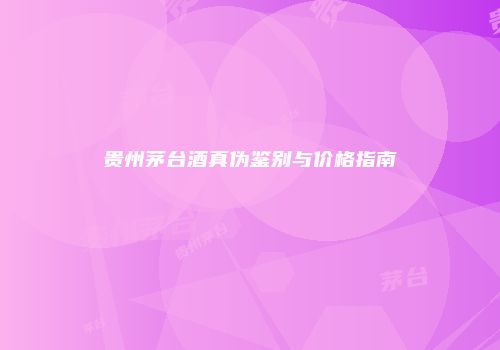贵州茅台酒真伪鉴别与价格指南