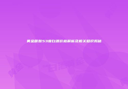 黄金精酿53度白酒价格解析及相关知识揭秘