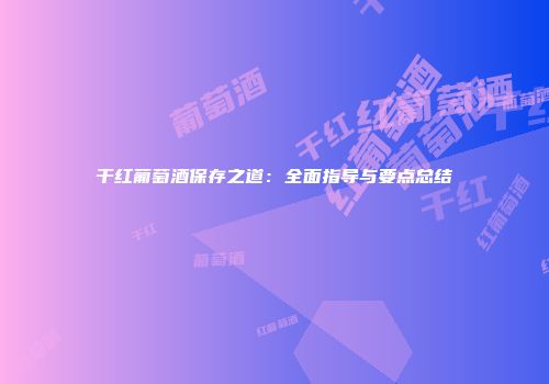 干红葡萄酒保存之道：全面指导与要点总结