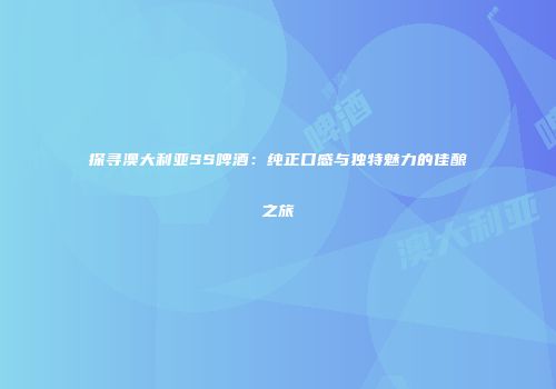 探寻澳大利亚SS啤酒：纯正口感与独特魅力的佳酿之旅