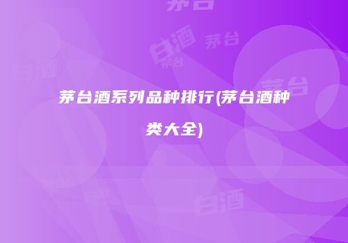 茅台酒系列品种排行(茅台酒种类大全)