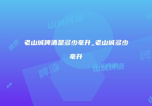老山城啤酒是多少毫升_老山城多少毫升