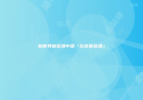 新世界葡萄酒中国「拉菲葡萄酒」