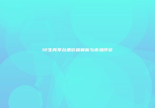 12生肖茅台酒价格解析与市场评价
