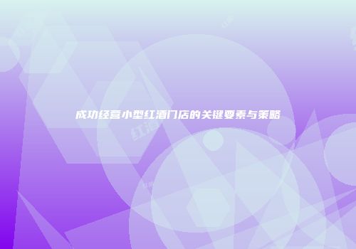 成功经营小型红酒门店的关键要素与策略