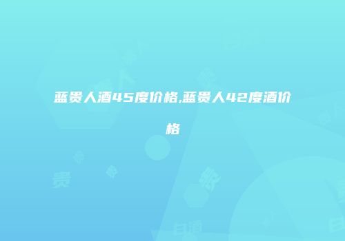 蓝贵人酒45度价格,蓝贵人42度酒价格