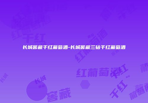 长城窖藏干红葡萄酒-长城窖藏三钻干红葡萄酒