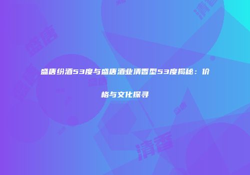 盛唐纷酒53度与盛唐酒业清香型53度揭秘：价格与文化探寻