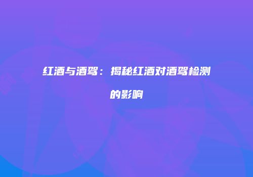红酒与酒驾：揭秘红酒对酒驾检测的影响
