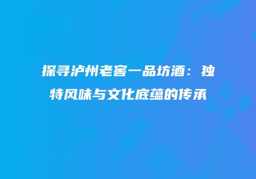 探寻泸州老窖一品坊酒：独特风味与文化底蕴的传承