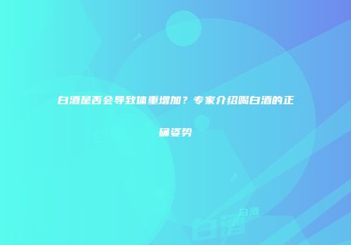 白酒是否会导致体重增加？专家介绍喝白酒的正确姿势