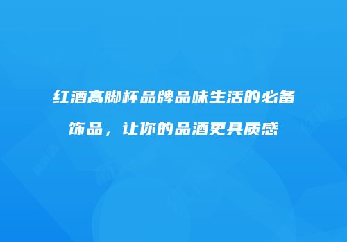红酒高脚杯品牌品味生活的必备饰品，让你的品酒更具质感