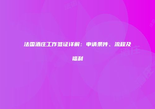 法国酒庄工作签证详解：申请条件、流程及福利