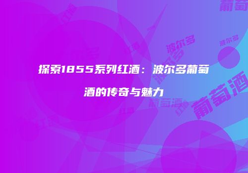 探索1855系列红酒：波尔多葡萄酒的传奇与魅力