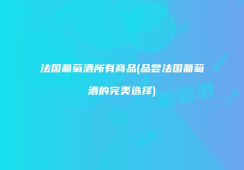 法国葡萄酒所有商品(品尝法国葡萄酒的完美选择)