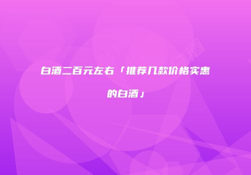 白酒二百元左右「推荐几款价格实惠的白酒」