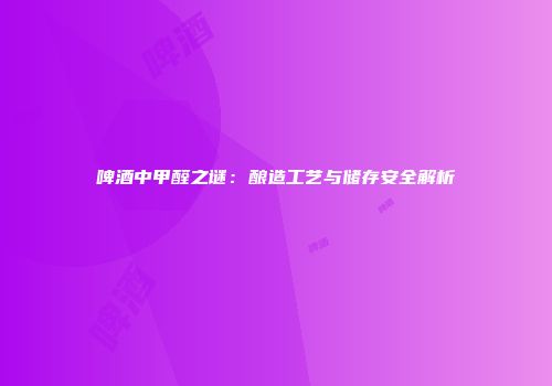 啤酒中甲醛之谜：酿造工艺与储存安全解析