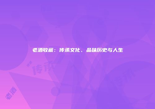 老酒收藏：传承文化、品味历史与人生