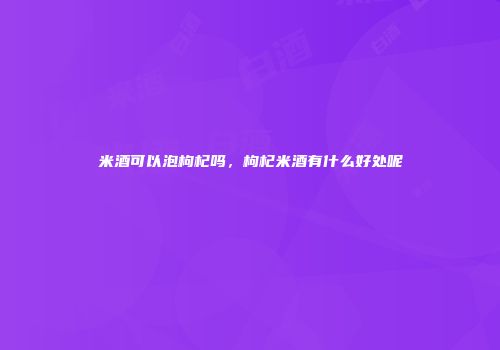 米酒可以泡枸杞吗，枸杞米酒有什么好处呢