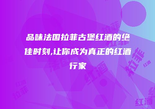 品味法国拉菲古堡红酒的绝佳时刻,让你成为真正的红酒行家