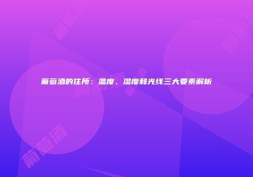 葡萄酒的住所：温度、湿度和光线三大要素解析
