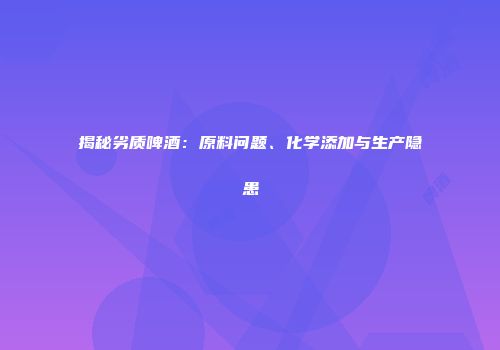 揭秘劣质啤酒：原料问题、化学添加与生产隐患