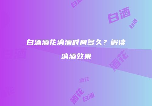 白酒酒花消酒时间多久？解读消酒效果