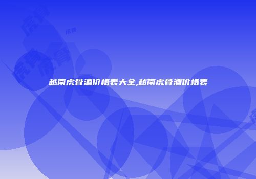 越南虎骨酒价格表大全,越南虎骨酒价格表
