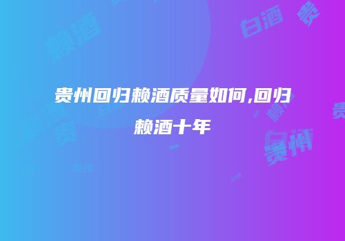 贵州回归赖酒质量如何,回归赖酒十年