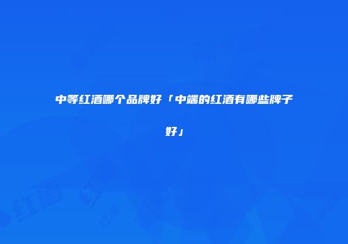 中等红酒哪个品牌好「中端的红酒有哪些牌子好」