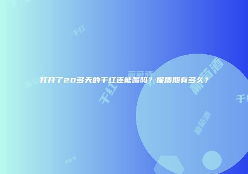 打开了20多天的干红还能喝吗？保质期有多久？