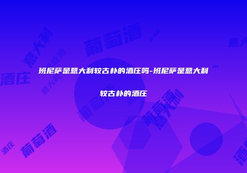 班尼萨是意大利较古朴的酒庄吗-班尼萨是意大利较古朴的酒庄