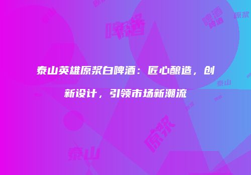 泰山英雄原浆白啤酒：匠心酿造，创新设计，引领市场新潮流