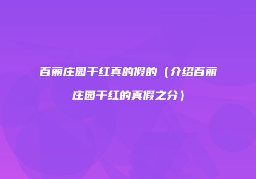 百丽庄园干红真的假的（介绍百丽庄园干红的真假之分）