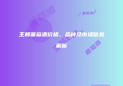王朝葡萄酒价格、品种及市场信息解析